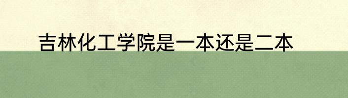吉林化工学院是一本还是二本