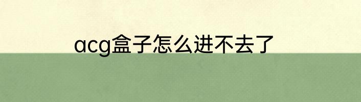 acg盒子怎么进不去了