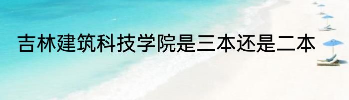 吉林建筑科技学院是三本还是二本