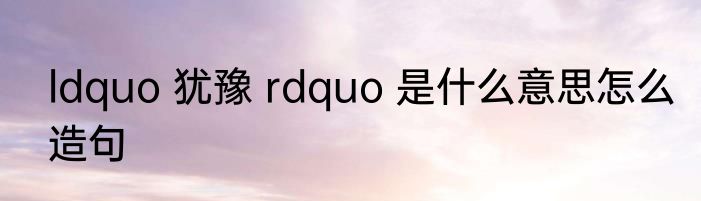 ldquo 犹豫 rdquo 是什么意思怎么造句