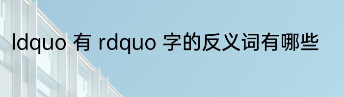 ldquo 有 rdquo 字的反义词有哪些