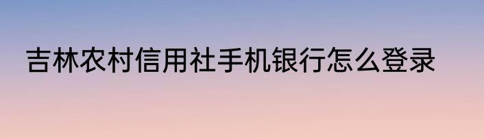 吉林农村信用社手机银行怎么登录