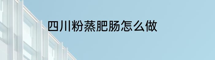 四川粉蒸肥肠怎么做
