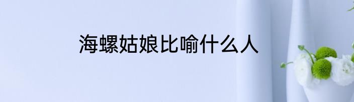 海螺姑娘比喻什么人
