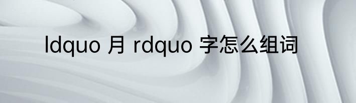 ldquo 月 rdquo 字怎么组词