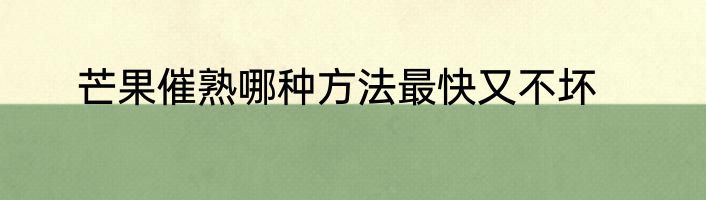 芒果催熟哪种方法最快又不坏