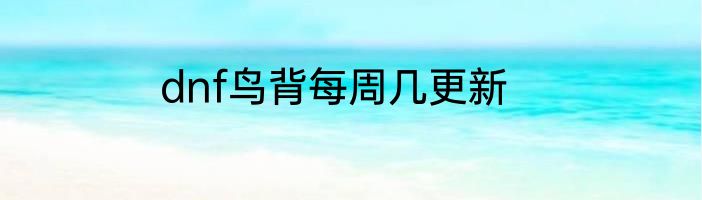 dnf鸟背每周几更新