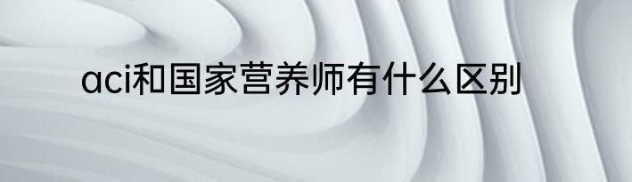 aci和国家营养师有什么区别