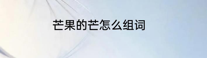 芒果的芒怎么组词