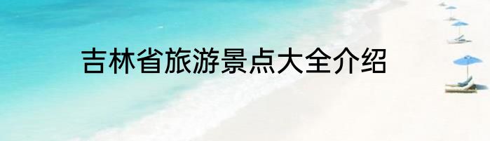 吉林省旅游景点大全介绍