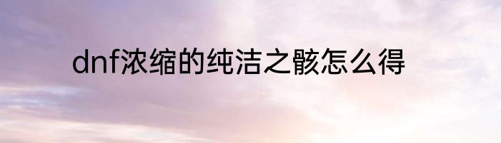 dnf浓缩的纯洁之骸怎么得