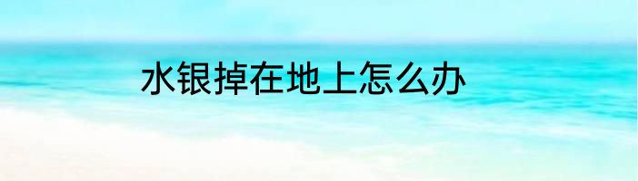 水银掉在地上怎么办