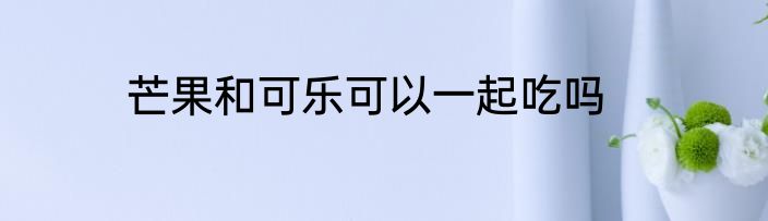 芒果和可乐可以一起吃吗