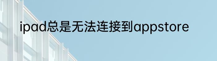 ipad总是无法连接到appstore