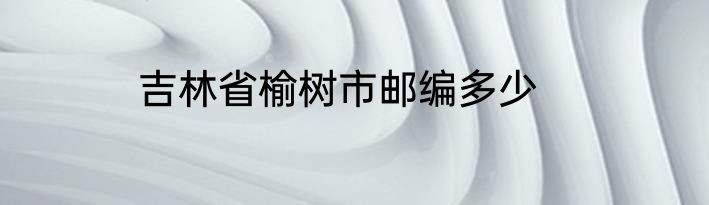 吉林省榆树市邮编多少