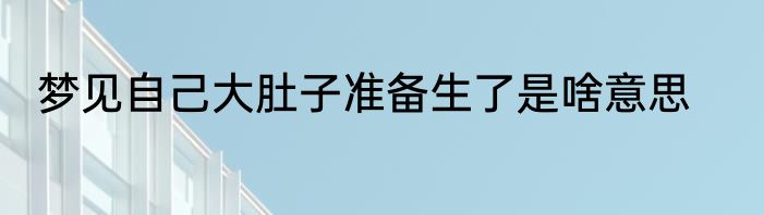 梦见自己大肚子准备生了是啥意思
