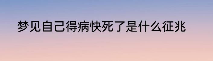 梦见自己得病快死了是什么征兆