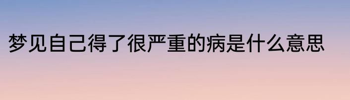 梦见自己得了很严重的病是什么意思