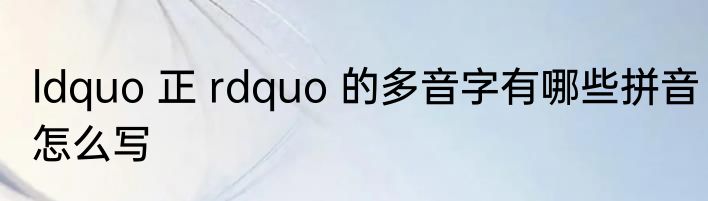 ldquo 正 rdquo 的多音字有哪些拼音怎么写
