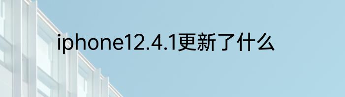 iphone12.4.1更新了什么