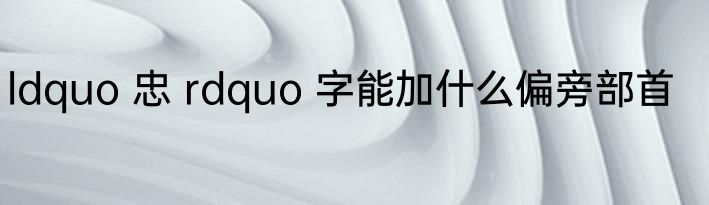 ldquo 忠 rdquo 字能加什么偏旁部首