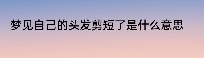 梦见自己的头发剪短了是什么意思