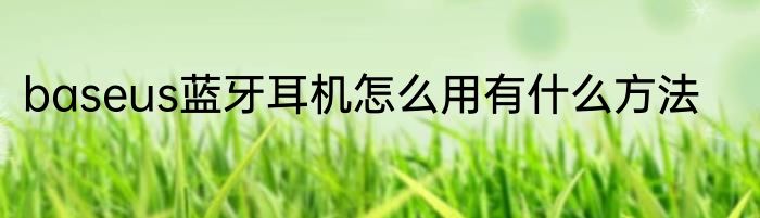 baseus蓝牙耳机怎么用有什么方法