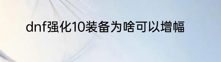 dnf强化10装备为啥可以增幅