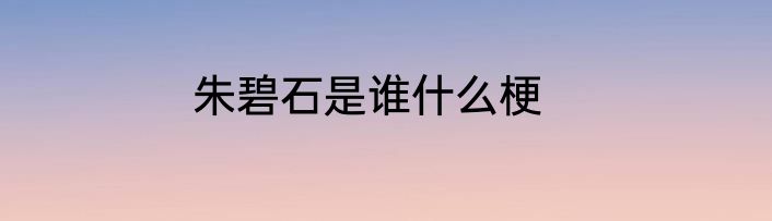 朱碧石是谁什么梗