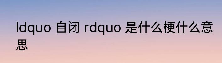 ldquo 自闭 rdquo 是什么梗什么意思