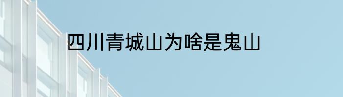 四川青城山为啥是鬼山