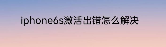 iphone6s激活出错怎么解决