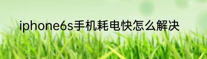 iphone6s手机耗电快怎么解决
