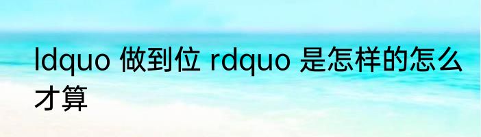 ldquo 做到位 rdquo 是怎样的怎么才算