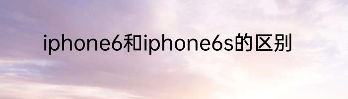 iphone6和iphone6s的区别