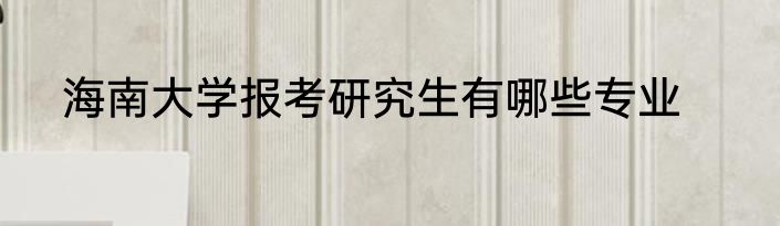 海南大学报考研究生有哪些专业