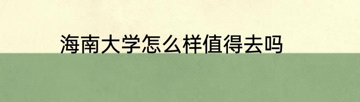 海南大学怎么样值得去吗