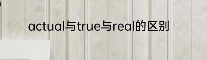 actual与true与real的区别