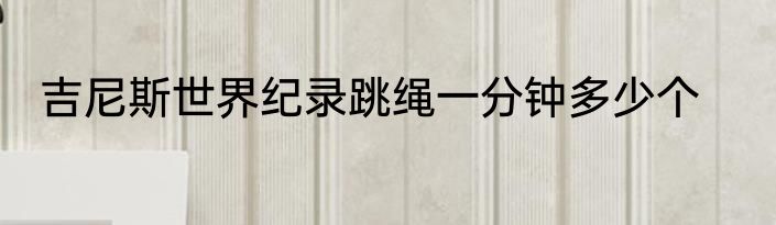吉尼斯世界纪录跳绳一分钟多少个