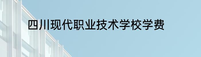 四川现代职业技术学校学费