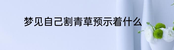 梦见自己割青草预示着什么