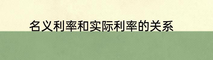 名义利率和实际利率的关系