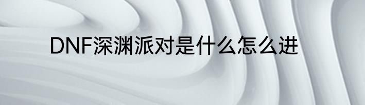 DNF深渊派对是什么怎么进