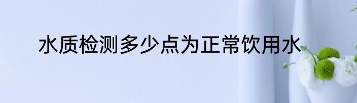 水质检测多少点为正常饮用水