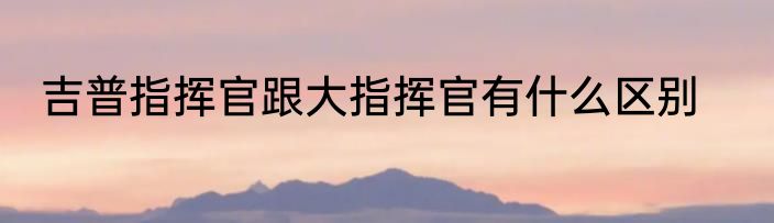 吉普指挥官跟大指挥官有什么区别