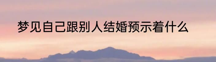 梦见自己跟别人结婚预示着什么