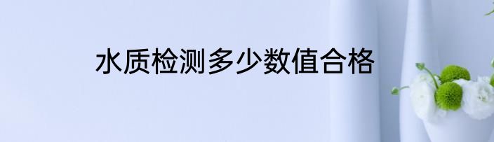 水质检测多少数值合格