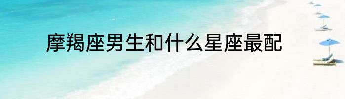 摩羯座男生和什么星座最配