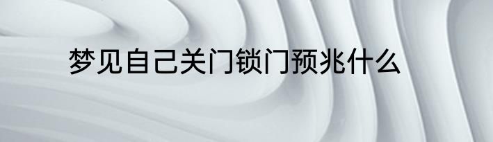 梦见自己关门锁门预兆什么