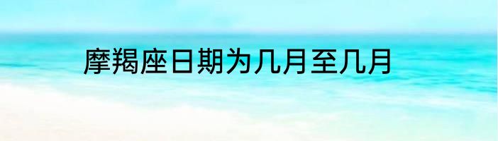 摩羯座日期为几月至几月